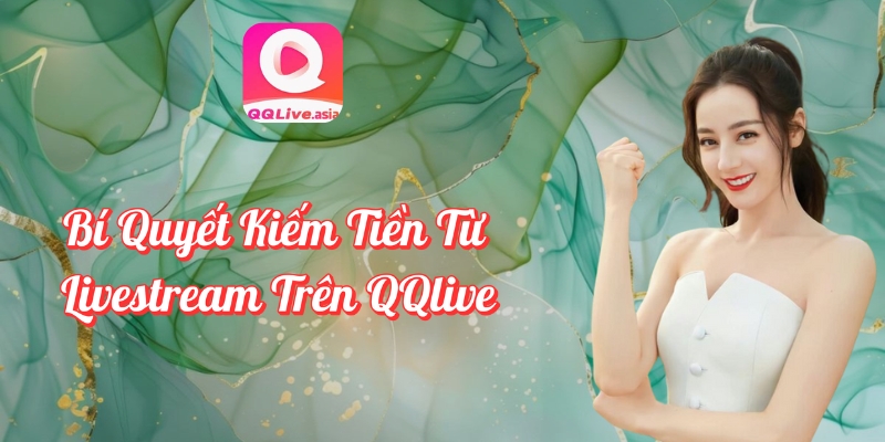 Làm Thế Nào Để Trở Thành Idol QQlive? Tìm Hiểu Ngay! 3 Bí quyết kiếm tiền từ livestream QQlive