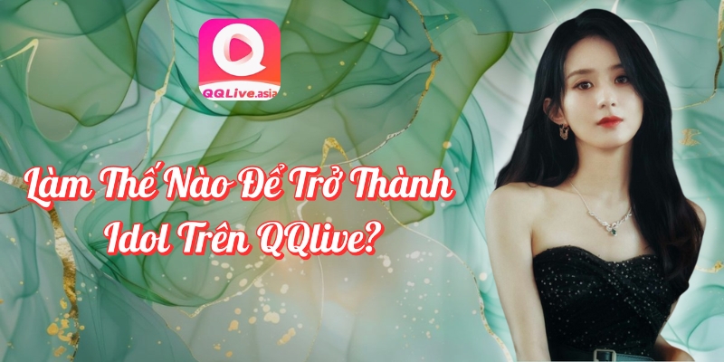 Làm Thế Nào Để Trở Thành Idol QQlive? Tìm Hiểu Ngay! 1 Làm thế nào để trở thành idol QQlive – Cơ hội kiếm tiền