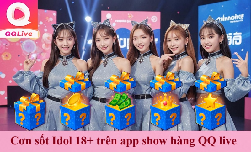 App live show hàng QQ live: Trải nghiệm cơn sốt "Idol 18+" siêu mượt 2 Cơn sốt Idol 18+ trên app live show hàng QQ live